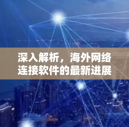 深入解析,海外网络连接软件的最新进展与应用 深入解析,海外网络连接软件的最新进展与应用