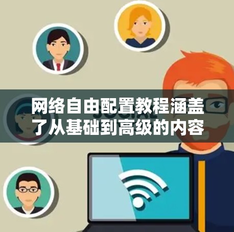 网络自由配置教程涵盖了从基础到高级的内容，旨在帮助用户正确配置网络，确保其安全、高效和用户体验良好。以下是详细的学习步骤