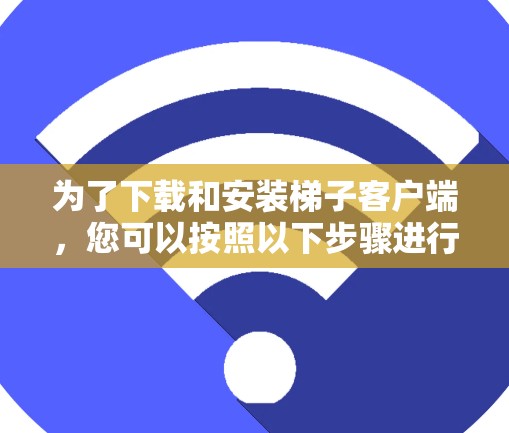 为了下载和安装梯子客户端，您可以按照以下步骤进行