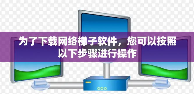 为了下载网络梯子软件，您可以按照以下步骤进行操作