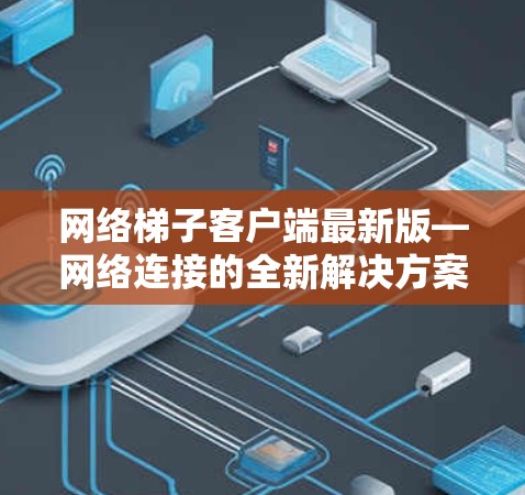网络梯子客户端最新版—网络连接的全新解决方案 网络梯子客户端最新版—网络连接的全新解决方案