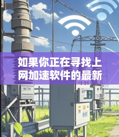 如果你正在寻找上网加速软件的最新版本，以下是一些常见的加速软件推荐和它们的最新版本