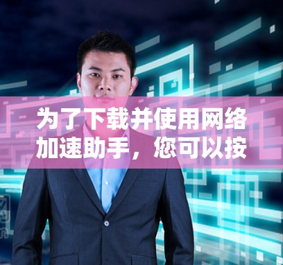 为了下载并使用网络加速助手,您可以按照以下步骤操作 为了下载并使用网络加速助手,您可以按照以下步骤操作