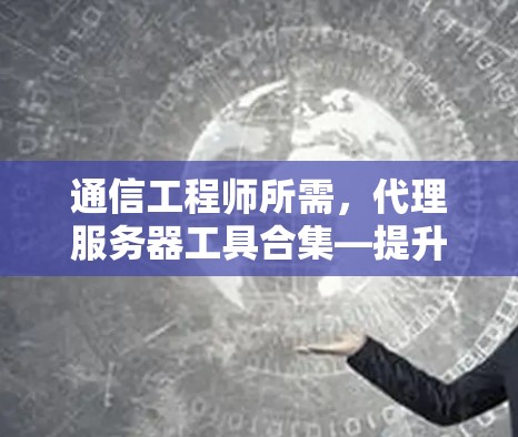 通信工程师所需，代理服务器工具合集—提升效率与可靠性