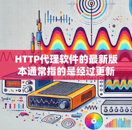 HTTP代理软件的最新版本通常指的是经过更新后，功能更加强大、性能更高效的版本。以下是对一些最新的HTTP代理软件的介绍