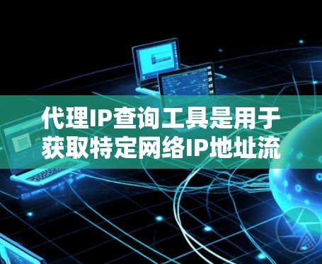代理IP查询工具是用于获取特定网络IP地址流量数据的工具，通常通过连接到外部代理服务器来实现。以下是对代理IP查询工具的详细总结，包括其功能、使用方法、优缺点以及适用场景