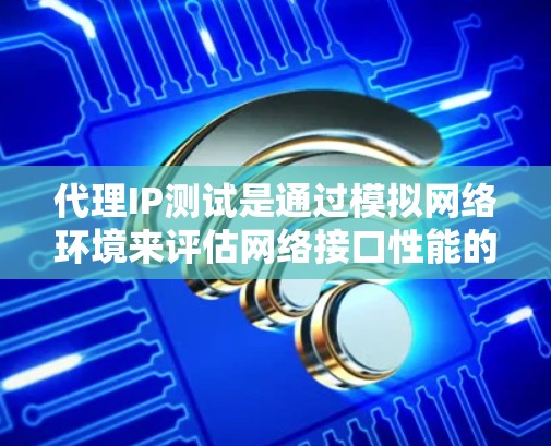 代理IP测试是通过模拟网络环境来评估网络接口性能的工具，尤其在测试带宽、延迟和可靠性方面非常有用。以下是代理IP测试的详细步骤和分析方法