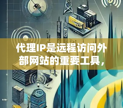 代理IP是远程访问外部网站的重要工具，以下是详细且系统的使用指南