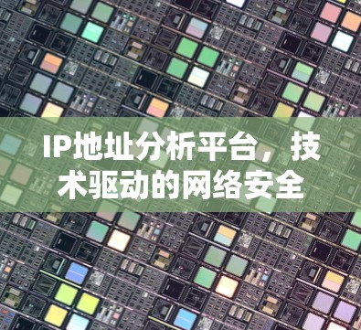 IP地址分析平台，技术驱动的网络安全与服务解决方案