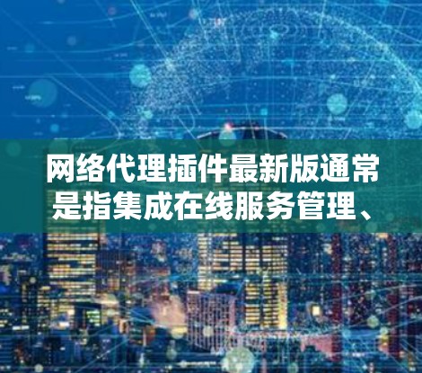网络代理插件最新版通常是指集成在线服务管理、负载均衡、监控、安全、性能优化和自动化管理的工具。以下是一些最流行的网络代理插件，它们基于不同的需求和功能特点