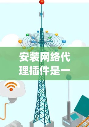 安装网络代理插件是一个相对系统化的过程，以下是一步-by-step的指南，帮助您顺利完成安装