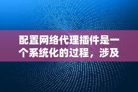 配置网络代理插件是一个系统化的过程，涉及安装插件、配置管理器脚本、测试配置等步骤。以下是一个详细的步骤指南
