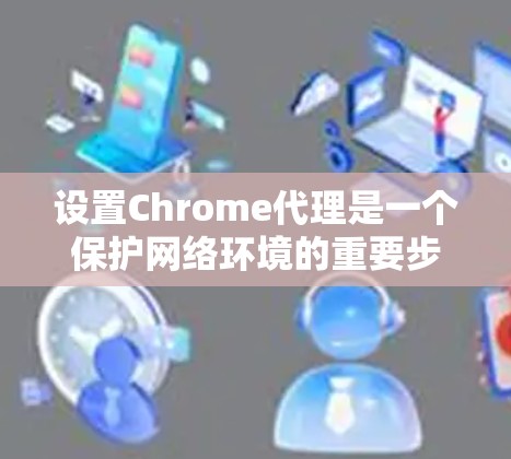 设置Chrome代理是一个保护网络环境的重要步骤，特别是在使用安全模式时。以下是一个详细且清晰的指南，帮助你安全地设置Chrome代理