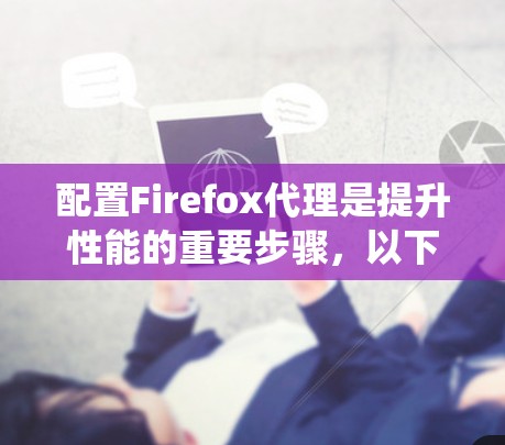配置Firefox代理是提升性能的重要步骤,以下是一个系统化的指南 配置Firefox代理是提升性能的重要步骤,以下是一个系统化的指南