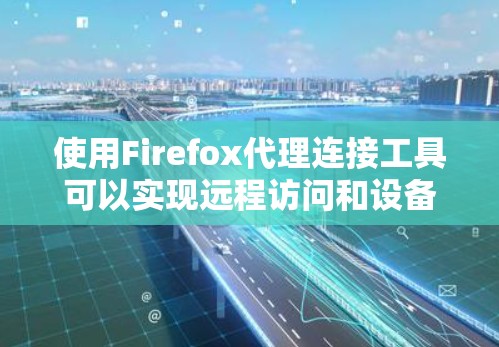 使用Firefox代理连接工具可以实现远程访问和设备配置,以下是详细的步骤指南 使用Firefox代理连接工具可以实现远程访问和设备配置,以下是详细的步骤指南