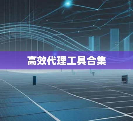 高效代理工具合集 高效代理工具合集