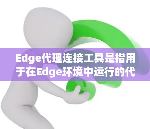 Edge代理连接工具是指用于在Edge环境中运行的代理类工具,这些工具通常用于处理Edge的资源和功能,如存储、计算、数据分析等。以下是一些常见的Edge代理连接工具及其使用方法 Edge代理连接工具是指用于在Edge环境中运行的代理类工具,这些工具通常用于处理Edge的资源和功能,如存储、计算、数据分析等。以下是一些常见的Edge代理连接工具及其使用方法