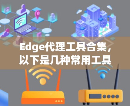 Edge代理工具合集，以下是几种常用工具的简介和功能，供您参考