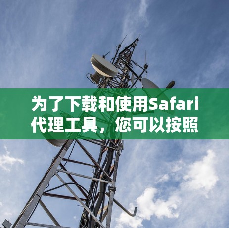 为了下载和使用Safari代理工具，您可以按照以下步骤进行