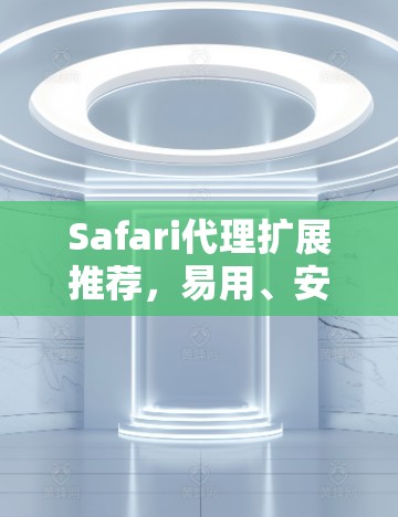 Safari代理扩展推荐,易用、安全、高效 Safari代理扩展推荐,易用、安全、高效