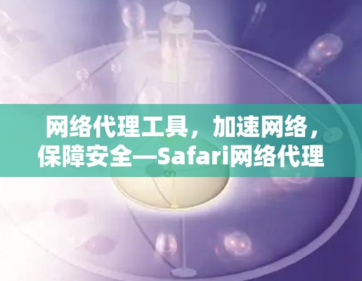 网络代理工具,加速网络,保障安全—Safari网络代理工具 网络代理工具,加速网络,保障安全—Safari网络代理工具
