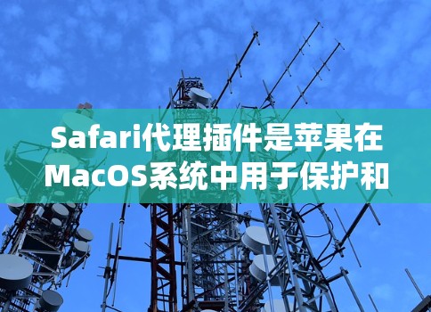 Safari代理插件是苹果在MacOS系统中用于保护和管理数据的重要工具。以下是一些常见的Safari代理插件及其功能分析