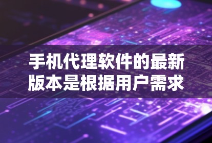 手机代理软件的最新版本是根据用户需求和功能需求不断优化而来的，以下是一些常见的版本及其特点