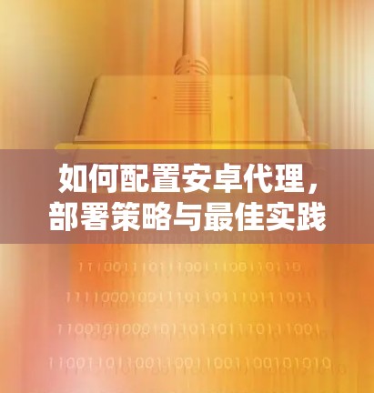 如何配置安卓代理，部署策略与最佳实践