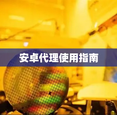 安卓代理使用指南 安卓代理使用指南