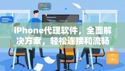 iPhone代理软件,全面解决方案,轻松连接和流畅体验 iPhone代理软件,全面解决方案,轻松连接和流畅体验