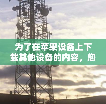 为了在苹果设备上下载其他设备的内容，您可以使用以下工具和步骤