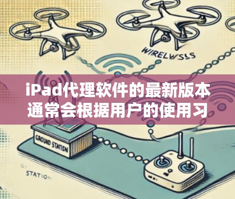 iPad代理软件的最新版本通常会根据用户的使用习惯和功能需求进行优化。以下是一些常见的类型及其特点 iPad代理软件的最新版本通常会根据用户的使用习惯和功能需求进行优化。以下是一些常见的类型及其特点