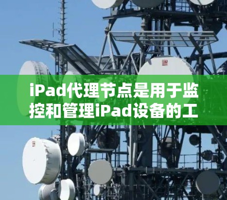 iPad代理节点是用于监控和管理iPad设备的工具，通过Web API来收集设备信息。以下是详细的步骤和信息