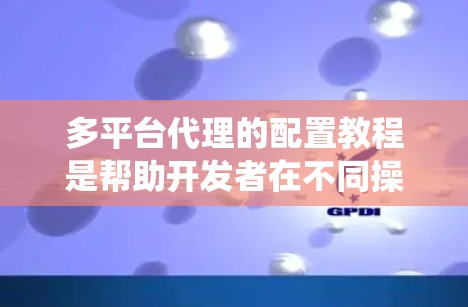 多平台代理的配置教程是帮助开发者在不同操作系统上运行单一软件的指南。以下是一步步的指南,涵盖从安装到配置到测试的过程 多平台代理的配置教程是帮助开发者在不同操作系统上运行单一软件的指南。以下是一步步的指南,涵盖从安装到配置到测试的过程