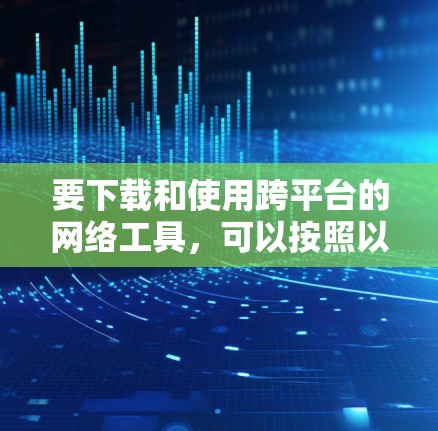 要下载和使用跨平台的网络工具，可以按照以下步骤进行