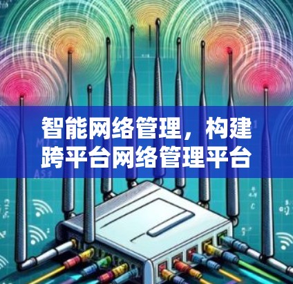 智能网络管理，构建跨平台网络管理平台