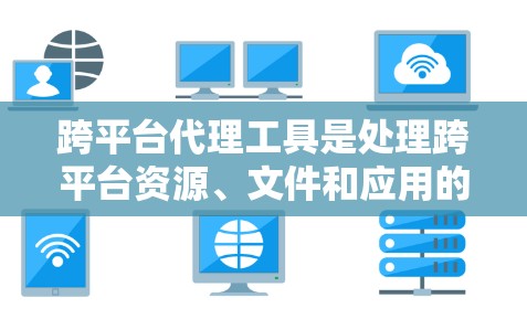 跨平台代理工具是处理跨平台资源、文件和应用的工具，旨在确保不同平台之间的数据和应用能够无缝交换和访问。以下是对跨平台代理工具的分步说明