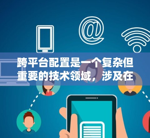 跨平台配置是一个复杂但重要的技术领域，涉及在不同平台上运行同一个应用。以下是一个清晰、系统的跨平台配置教程指南，涵盖安装、软件适配、权限管理、用户界面适配和动态链接等关键步骤
