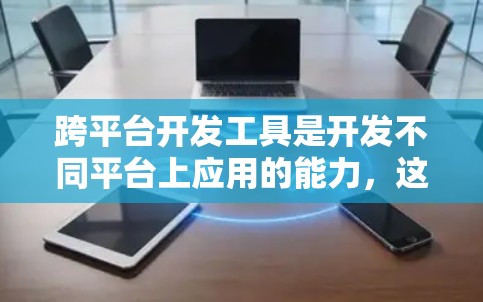 跨平台开发工具是开发不同平台上应用的能力，这些工具帮助开发者在不同平台上无缝协作和集成。以下是一些关键的跨平台开发工具及其作用，帮助开发者实现跨平台开发