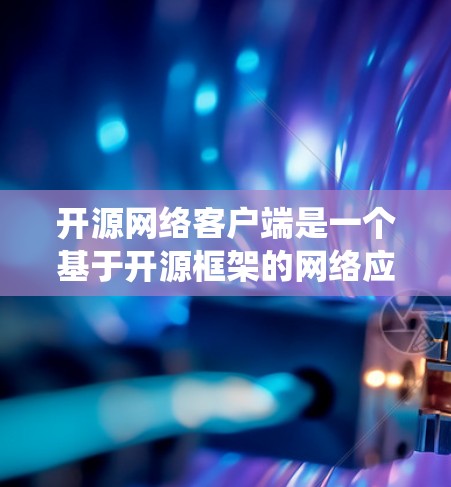 开源网络客户端是一个基于开源框架的网络应用，旨在为用户提供便捷的网络服务和工具。以下是对开源网络客户端的系统性介绍