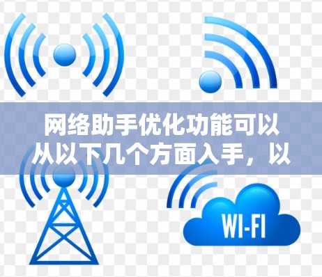 网络助手优化功能可以从以下几个方面入手,以提高其响应速度、准确性以及用户体验