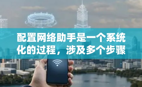 配置网络助手是一个系统化的过程,涉及多个步骤,需要仔细规划和执行。以下是详细的步骤指南