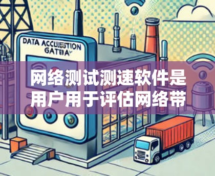 网络测试测速软件是用户用于评估网络带宽和速度的工具,主要包括以下几种类型
