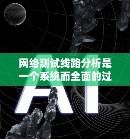网络测试线路分析是一个系统而全面的过程,旨在评估和优化网络性能。以下是对该过程的详细总结和分析