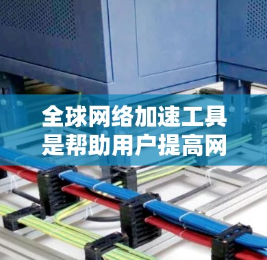 全球网络加速工具是帮助用户提高网络速度的重要工具,以下是几款经典的全球网络加速工具