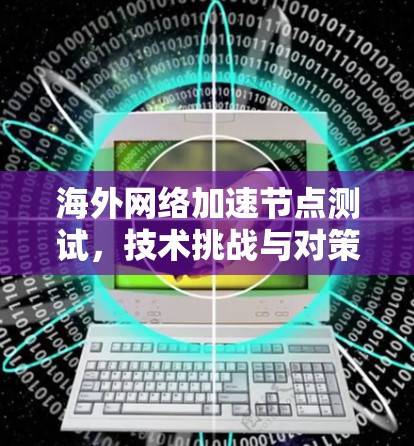 海外网络加速节点测试,技术挑战与对策