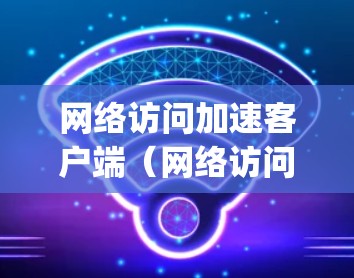 网络访问加速客户端(网络访问加速App)是一种用于提升网络使用效率的工具,通常通过加速软件或者插件来提升网络连接的速度和稳定性。以下是关于如何使用网络访问加速客户端的一些常见方法