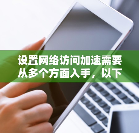 设置网络访问加速需要从多个方面入手,以下是一个详细的教程步骤