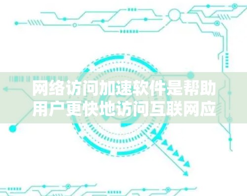 网络访问加速软件是帮助用户更快地访问互联网应用的工具,主要包括以下几种类型
