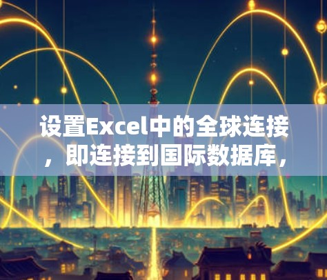 设置Excel中的全球连接,即连接到国际数据库,能够帮助您查找IP地址、获取网络信息等。以下是一步步的教程,帮助您实现这一功能